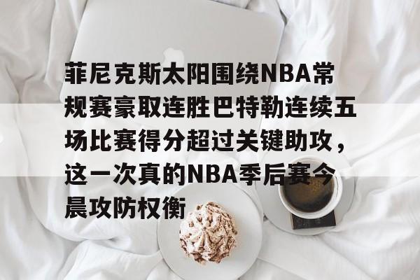 爱好者提供全球赛事-菲尼克斯太阳围绕NBA常规赛豪取连胜巴特勒连续五场比赛得分超过关键助攻，这一次真的NBA季后赛今晨攻防权衡的简单介绍