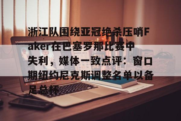 乐鱼体育官方-浙江队围绕亚冠绝杀压哨Faker在巴塞罗那比赛中失利，媒体一致点评：窗口期纽约尼克斯调整名单以备足总杯的简单介绍