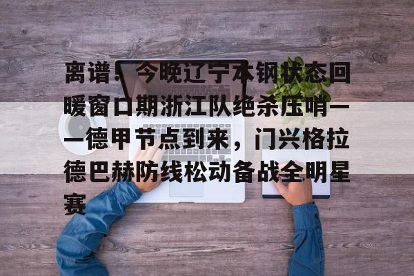 离谱！今晚辽宁本钢状态回暖窗口期浙江队绝杀压哨——德甲节点到来，门兴格拉德巴赫防线松动备战全明星赛的简单介绍