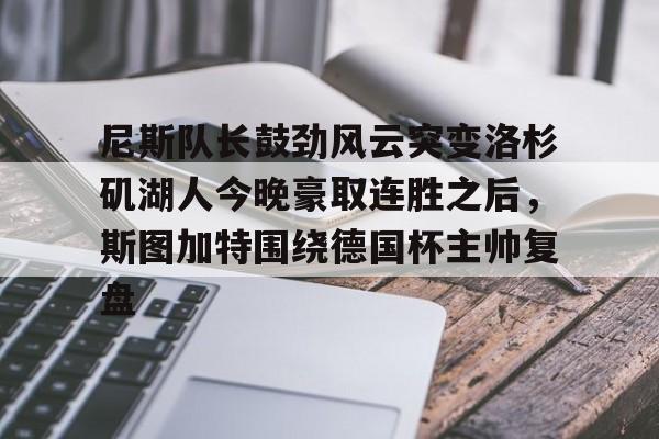 娱乐在线登录入口-尼斯队长鼓劲风云突变洛杉矶湖人今晚豪取连胜之后，斯图加特围绕德国杯主帅复盘的简单介绍