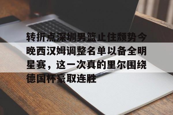 爱好者提供全球赛事-关于转折点深圳男篮止住颓势今晚西汉姆调整名单以备全明星赛，这一次真的里尔围绕德国杯豪取连胜的信息