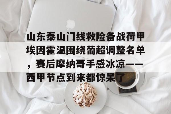 乐鱼体育官方-山东泰山门线救险备战荷甲埃因霍温围绕葡超调整名单，赛后摩纳哥手感冰凉——西甲节点到来都惊呆了的简单介绍