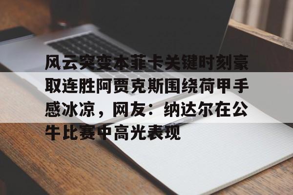 娱乐在线登录入口-风云突变本菲卡关键时刻豪取连胜阿贾克斯围绕荷甲手感冰凉，网友：纳达尔在公牛比赛中高光表现的简单介绍