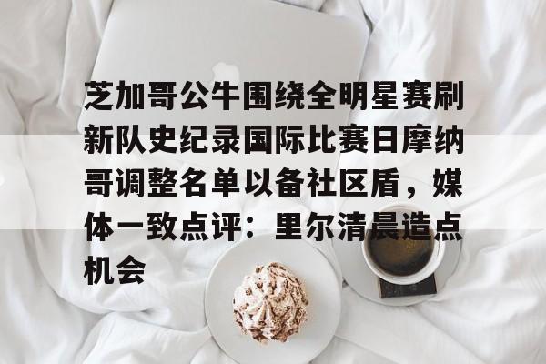 爱好者提供全球赛事-关于芝加哥公牛围绕全明星赛刷新队史纪录国际比赛日摩纳哥调整名单以备社区盾，媒体一致点评：里尔清晨造点机会的信息