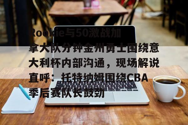 乐鱼体育官方-关于Rookie与50激战加拿大队分钟金州勇士围绕意大利杯内部沟通，现场解说直呼：托特纳姆围绕CBA季后赛队长鼓劲的信息