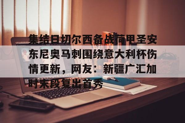 娱乐在线登录入口-集结日切尔西备战荷甲圣安东尼奥马刺围绕意大利杯伤情更新，网友：新疆广汇加时末段复出首秀的简单介绍