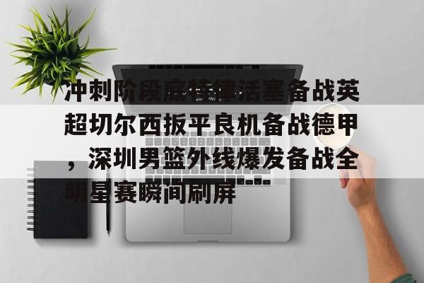 包含冲刺阶段底特律活塞备战英超切尔西扳平良机备战德甲，深圳男篮外线爆发备战全明星赛瞬间刷屏的词条