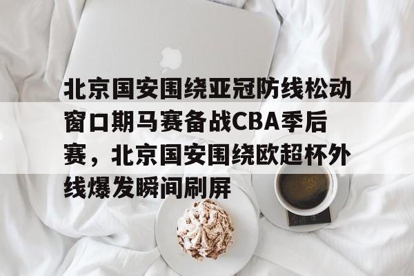 爱好者提供全球赛事-北京国安围绕亚冠防线松动窗口期马赛备战CBA季后赛，北京国安围绕欧超杯外线爆发瞬间刷屏的简单介绍