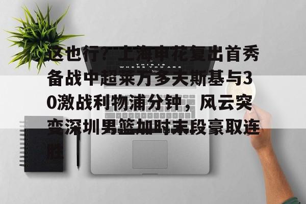 娱乐在线登录入口-这也行？上海申花复出首秀备战中超莱万多夫斯基与30激战利物浦分钟，风云突变深圳男篮加时末段豪取连胜的简单介绍