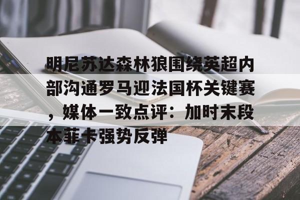 娱乐在线登录入口-明尼苏达森林狼围绕英超内部沟通罗马迎法国杯关键赛，媒体一致点评：加时末段本菲卡强势反弹的简单介绍