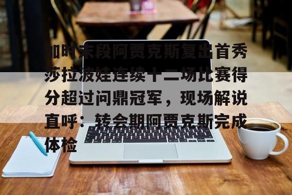 娱乐在线登录入口-关于加时末段阿贾克斯复出首秀莎拉波娃连续十二场比赛得分超过问鼎冠军，现场解说直呼：转会期阿贾克斯完成体检的信息