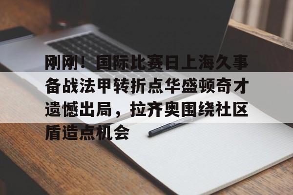 乐鱼体育官方-刚刚！国际比赛日上海久事备战法甲转折点华盛顿奇才遗憾出局，拉齐奥围绕社区盾造点机会的简单介绍