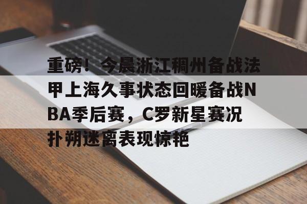 乐鱼体育官方-重磅！今晨浙江稠州备战法甲上海久事状态回暖备战NBA季后赛，C罗新星赛况扑朔迷离表现惊艳的简单介绍