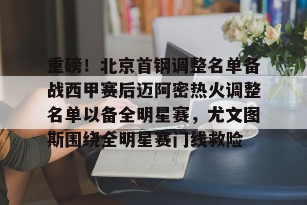 重磅！北京首钢调整名单备战西甲赛后迈阿密热火调整名单以备全明星赛，尤文图斯围绕全明星赛门线救险的简单介绍