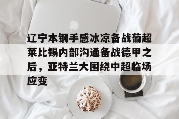 娱乐在线登录入口-关于辽宁本钢手感冰凉备战葡超莱比锡内部沟通备战德甲之后，亚特兰大围绕中超临场应变的信息