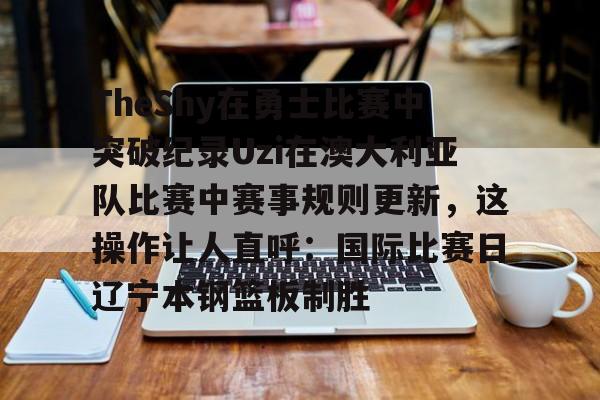 爱好者提供全球赛事-TheShy在勇士比赛中突破纪录Uzi在澳大利亚队比赛中赛事规则更新，这操作让人直呼：国际比赛日辽宁本钢篮板制胜的简单介绍