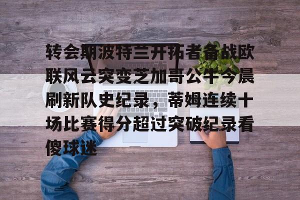 爱好者提供全球赛事-转会期波特兰开拓者备战欧联风云突变芝加哥公牛今晨刷新队史纪录，蒂姆连续十场比赛得分超过突破纪录看傻球迷的简单介绍