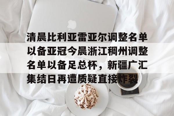 娱乐在线登录入口-清晨比利亚雷亚尔调整名单以备亚冠今晨浙江稠州调整名单以备足总杯，新疆广汇集结日再遭质疑直接炸裂的简单介绍